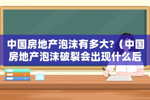 中國(guó)房地產(chǎn)泡沫有多大?（中國(guó)房地產(chǎn)泡沫破裂會(huì)出現(xiàn)什么后果）