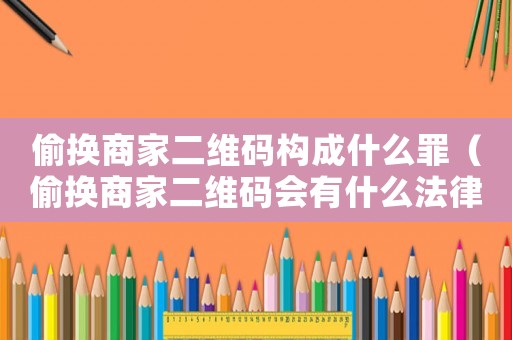 偷換商家二維碼構(gòu)成什么罪（偷換商家二維碼會(huì)有什么法律后果嘛）