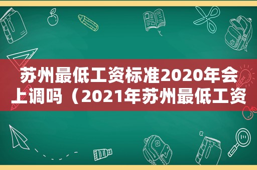 蘇州最低工資標(biāo)準(zhǔn)2020年會上調(diào)嗎（2021年蘇州最低工資標(biāo)準(zhǔn)上調(diào)時(shí)間）