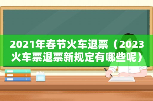2021年春節(jié)火車退票（2023火車票退票新規(guī)定有哪些呢）