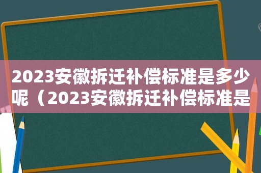 2023安徽拆遷補(bǔ)償標(biāo)準(zhǔn)是多少呢（2023安徽拆遷補(bǔ)償標(biāo)準(zhǔn)是多少）