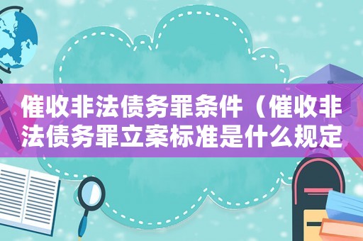 催收非法債務(wù)罪條件（催收非法債務(wù)罪立案標(biāo)準(zhǔn)是什么規(guī)定）