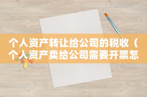 個(gè)人資產(chǎn)轉(zhuǎn)讓給公司的稅收（個(gè)人資產(chǎn)賣給公司需要開(kāi)票怎么算法）