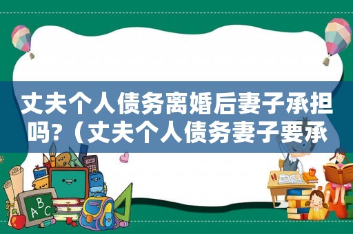 丈夫個(gè)人債務(wù)離婚后妻子承擔(dān)嗎?（丈夫個(gè)人債務(wù)妻子要承擔(dān)嗎合法嗎）