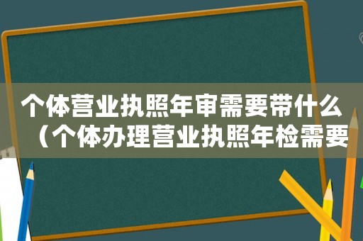 個體營業(yè)執(zhí)照年審需要帶什么（個體辦理營業(yè)執(zhí)照年檢需要什么材料呢）