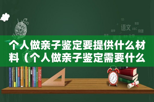 個人做親子鑒定要提供什么材料（個人做親子鑒定需要什么材料和流程）