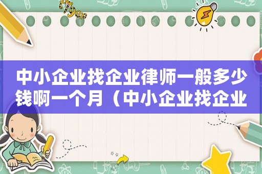 中小企業(yè)找企業(yè)律師一般多少錢啊一個月（中小企業(yè)找企業(yè)律師一般多少錢啊）