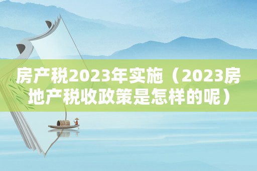 房產(chǎn)稅2023年實施（2023房地產(chǎn)稅收政策是怎樣的呢）