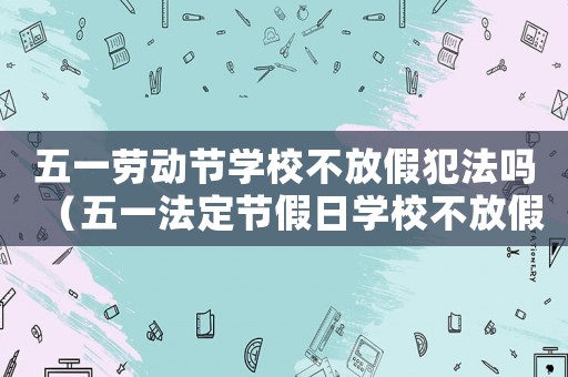 五一勞動(dòng)節(jié)學(xué)校不放假犯法嗎（五一法定節(jié)假日學(xué)校不放假怎么辦）