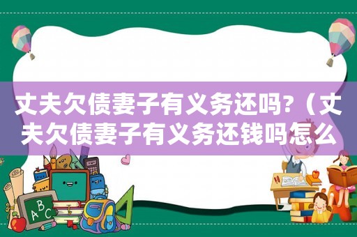 丈夫欠債妻子有義務還嗎?（丈夫欠債妻子有義務還錢嗎怎么辦）