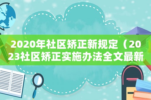 2020年社區(qū)矯正新規(guī)定（2023社區(qū)矯正實(shí)施辦法全文最新）
