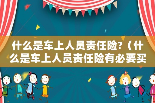什么是車上人員責(zé)任險?（什么是車上人員責(zé)任險有必要買嗎）