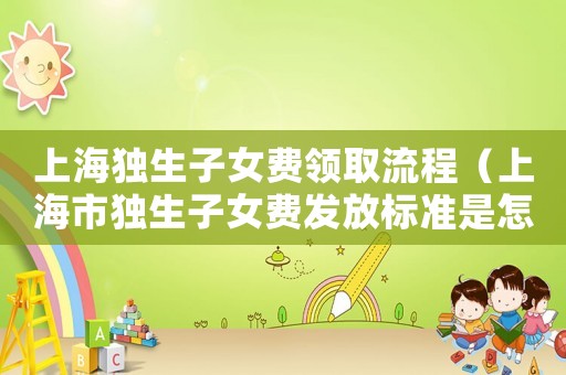 上海獨(dú)生子女費(fèi)領(lǐng)取流程（上海市獨(dú)生子女費(fèi)發(fā)放標(biāo)準(zhǔn)是怎樣的呢）