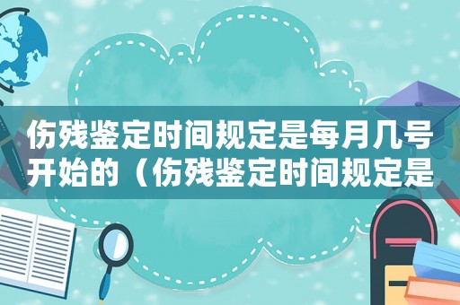 傷殘鑒定時間規(guī)定是每月幾號開始的（傷殘鑒定時間規(guī)定是每月幾號開始）