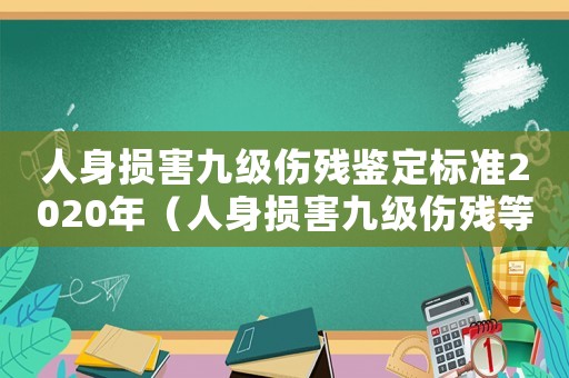 人身?yè)p害九級(jí)傷殘鑒定標(biāo)準(zhǔn)2020年（人身?yè)p害九級(jí)傷殘等級(jí)鑒定標(biāo)準(zhǔn)最新）