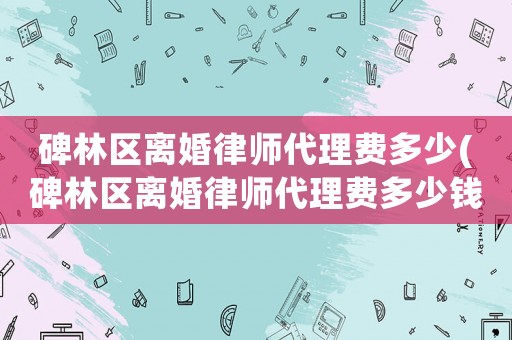 碑林區(qū)離婚律師代理費(fèi)多少(碑林區(qū)離婚律師代理費(fèi)多少錢)