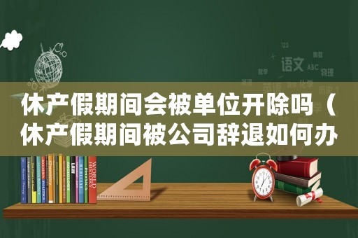 休產(chǎn)假期間會被單位開除嗎（休產(chǎn)假期間被公司辭退如何辦手續(xù)）