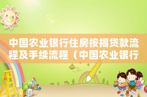 中國農(nóng)業(yè)銀行住房按揭貸款流程及手續(xù)流程（中國農(nóng)業(yè)銀行住房按揭貸款流程及手續(xù)）