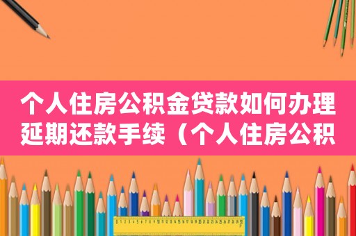 個(gè)人住房公積金貸款如何辦理延期還款手續(xù)（個(gè)人住房公積金貸款如何辦理延期還款）