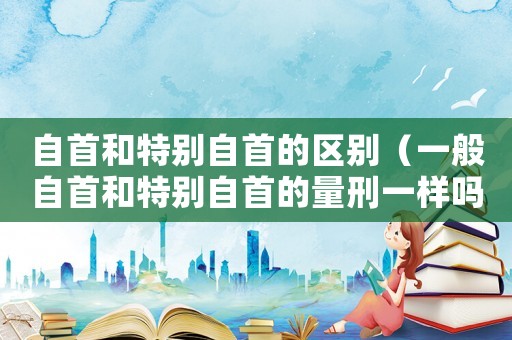 自首和特別自首的區(qū)別（一般自首和特別自首的量刑一樣嗎）
