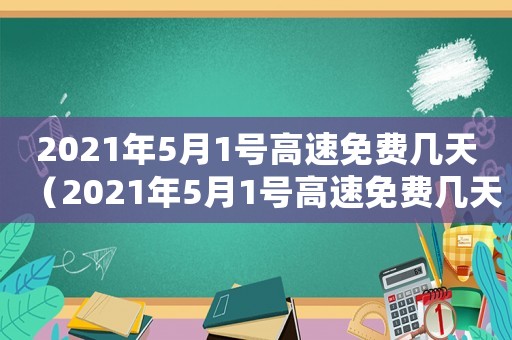 2021年5月1號(hào)高速免費(fèi)幾天（2021年5月1號(hào)高速免費(fèi)幾天?）