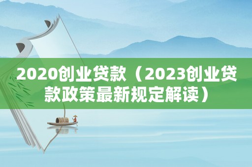 2020創(chuàng)業(yè)貸款（2023創(chuàng)業(yè)貸款政策最新規(guī)定解讀）