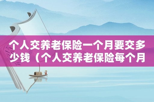 個(gè)人交養(yǎng)老保險(xiǎn)一個(gè)月要交多少錢(qián)（個(gè)人交養(yǎng)老保險(xiǎn)每個(gè)月交多少錢(qián)最劃算）