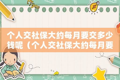 個(gè)人交社保大約每月要交多少錢呢（個(gè)人交社保大約每月要交多少錢?）