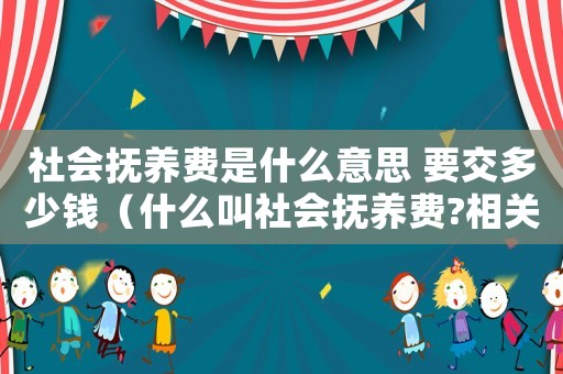 社會撫養(yǎng)費(fèi)是什么意思 要交多少錢（什么叫社會撫養(yǎng)費(fèi)?相關(guān)規(guī)定有哪些呢）