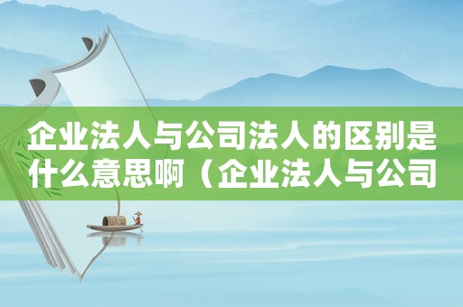 企業(yè)法人與公司法人的區(qū)別是什么意思啊（企業(yè)法人與公司法人的區(qū)別是什么意思）