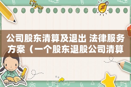 公司股東清算及退出 法律服務(wù)方案（一個股東退股公司清算流程的案例）