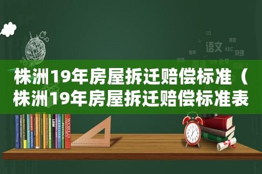 株洲19年房屋拆遷賠償標(biāo)準(zhǔn)（株洲19年房屋拆遷賠償標(biāo)準(zhǔn)表）