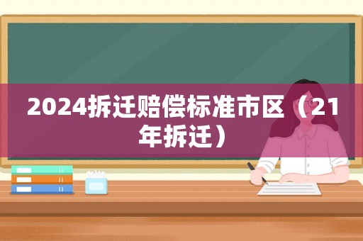 2024拆遷賠償標準市區(qū)（21年拆遷）