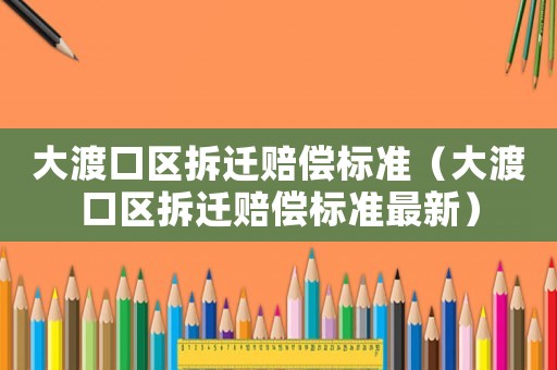 大渡口區(qū)拆遷賠償標(biāo)準(zhǔn)（大渡口區(qū)拆遷賠償標(biāo)準(zhǔn)最新）