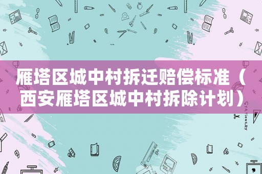 雁塔區(qū)城中村拆遷賠償標(biāo)準(zhǔn)（西安雁塔區(qū)城中村拆除計劃）