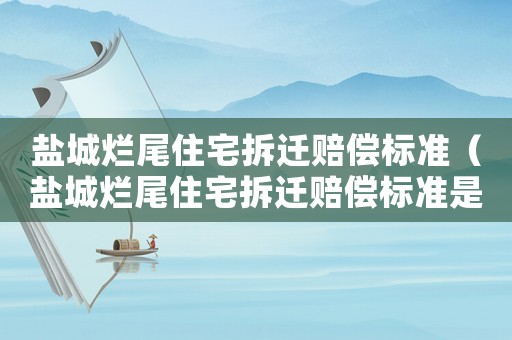 鹽城爛尾住宅拆遷賠償標(biāo)準(zhǔn)（鹽城爛尾住宅拆遷賠償標(biāo)準(zhǔn)是多少）
