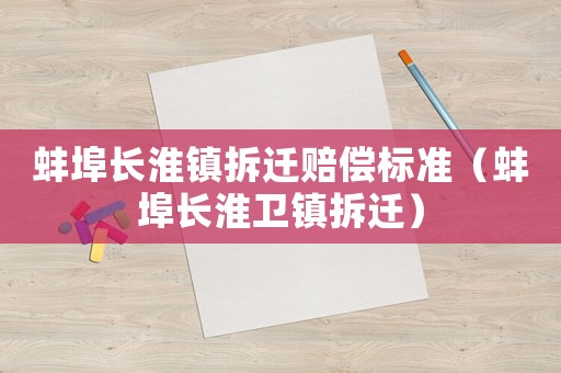 蚌埠長淮鎮(zhèn)拆遷賠償標準（蚌埠長淮衛(wèi)鎮(zhèn)拆遷）