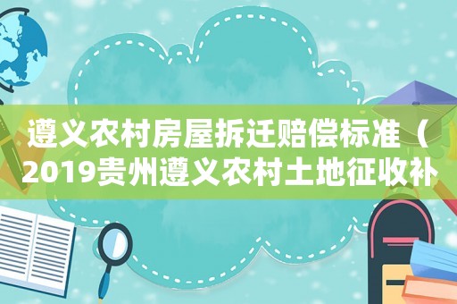 遵義農(nóng)村房屋拆遷賠償標準（2019貴州遵義農(nóng)村土地征收補償）