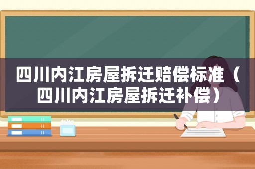 四川內(nèi)江房屋拆遷賠償標(biāo)準(zhǔn)（四川內(nèi)江房屋拆遷補(bǔ)償）