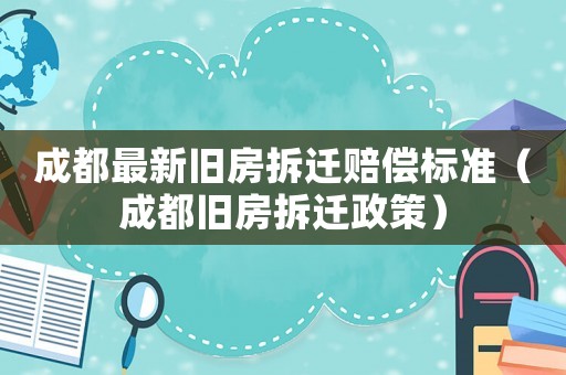 成都最新舊房拆遷賠償標(biāo)準(zhǔn)（成都舊房拆遷政策）