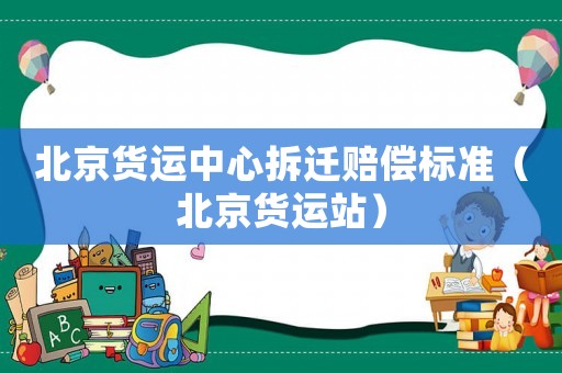 北京貨運(yùn)中心拆遷賠償標(biāo)準(zhǔn)（北京貨運(yùn)站）