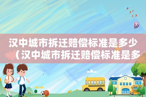 漢中城市拆遷賠償標(biāo)準(zhǔn)是多少（漢中城市拆遷賠償標(biāo)準(zhǔn)是多少萬）