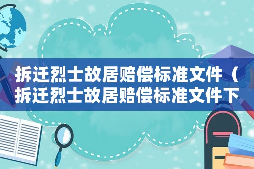 拆遷烈士故居賠償標(biāo)準(zhǔn)文件（拆遷烈士故居賠償標(biāo)準(zhǔn)文件下載）
