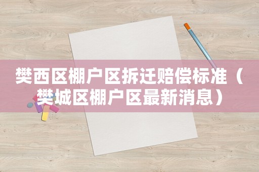 樊西區(qū)棚戶區(qū)拆遷賠償標(biāo)準(zhǔn)（樊城區(qū)棚戶區(qū)最新消息）