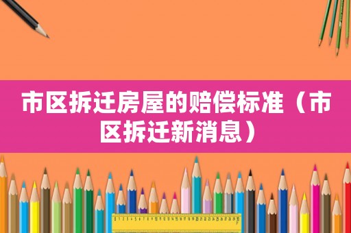 市區(qū)拆遷房屋的賠償標(biāo)準(zhǔn)（市區(qū)拆遷新消息）