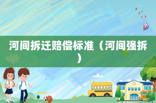 河間拆遷賠償標(biāo)準(zhǔn)（河間強(qiáng)拆）