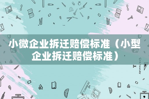 小微企業(yè)拆遷賠償標(biāo)準(zhǔn)（小型企業(yè)拆遷賠償標(biāo)準(zhǔn)）