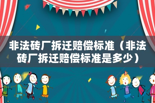 非法磚廠拆遷賠償標準（非法磚廠拆遷賠償標準是多少）