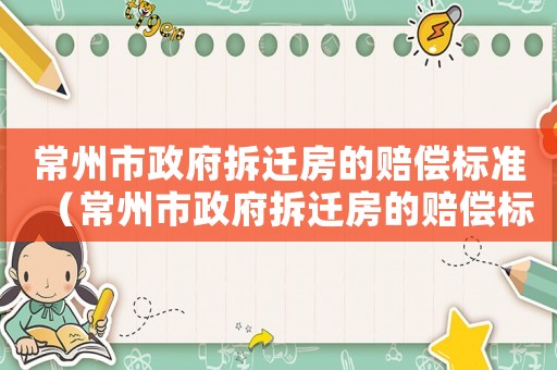 常州市政府拆遷房的賠償標(biāo)準(zhǔn)（常州市政府拆遷房的賠償標(biāo)準(zhǔn)是多少）