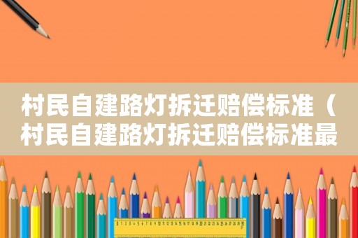 村民自建路燈拆遷賠償標(biāo)準(zhǔn)（村民自建路燈拆遷賠償標(biāo)準(zhǔn)最新）